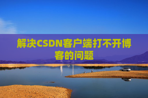 解决CSDN客户端打不开博客的问题 解决CSDN客户端打不开博客的问题
